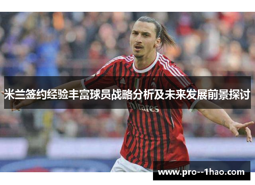 米兰签约经验丰富球员战略分析及未来发展前景探讨 米兰签约经验丰富球员战略分析及未来发展前景探讨
