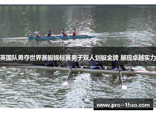 英国队勇夺世界赛艇锦标赛男子双人划艇金牌 展现卓越实力 英国队勇夺世界赛艇锦标赛男子双人划艇金牌 展现卓越实力
