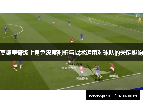 莫德里奇场上角色深度剖析与战术运用对球队的关键影响 莫德里奇场上角色深度剖析与战术运用对球队的关键影响