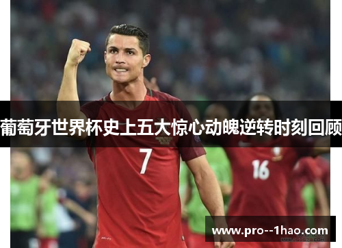 葡萄牙世界杯史上五大惊心动魄逆转时刻回顾 葡萄牙世界杯史上五大惊心动魄逆转时刻回顾