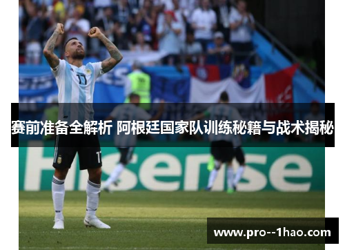 赛前准备全解析 阿根廷国家队训练秘籍与战术揭秘 赛前准备全解析 阿根廷国家队训练秘籍与战术揭秘