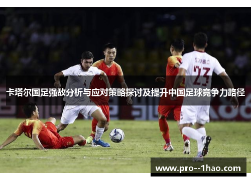 卡塔尔国足强敌分析与应对策略探讨及提升中国足球竞争力路径