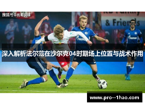 深入解析法尔范在沙尔克04时期场上位置与战术作用 深入解析法尔范在沙尔克04时期场上位置与战术作用