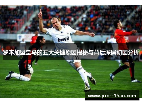 罗本加盟皇马的五大关键原因揭秘与背后深层动因分析 罗本加盟皇马的五大关键原因揭秘与背后深层动因分析