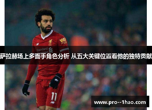 萨拉赫场上多面手角色分析 从五大关键位置看他的独特贡献