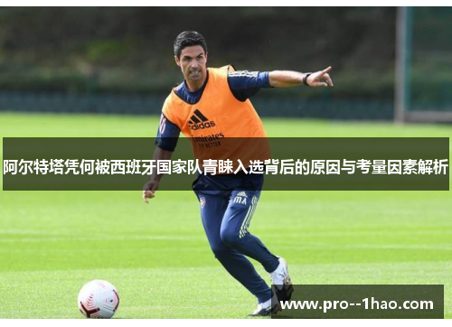 阿尔特塔凭何被西班牙国家队青睐入选背后的原因与考量因素解析