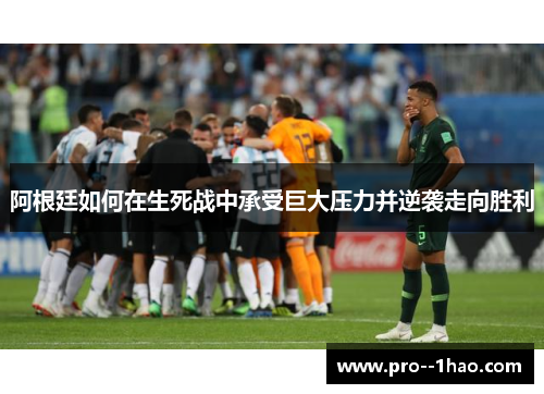 阿根廷如何在生死战中承受巨大压力并逆袭走向胜利 阿根廷如何在生死战中承受巨大压力并逆袭走向胜利