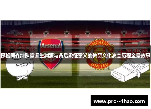 探秘阿森纳队徽诞生渊源与背后象征意义的传奇文化演变历程全景故事