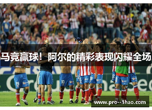 马竞赢球！阿尔的精彩表现闪耀全场