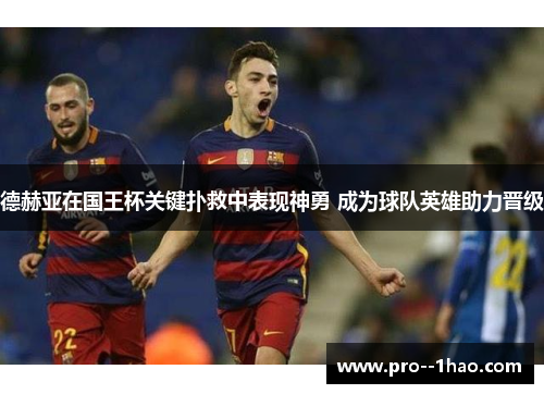 德赫亚在国王杯关键扑救中表现神勇 成为球队英雄助力晋级 德赫亚在国王杯关键扑救中表现神勇 成为球队英雄助力晋级