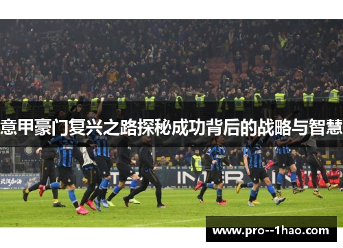 意甲豪门复兴之路探秘成功背后的战略与智慧 意甲豪门复兴之路探秘成功背后的战略与智慧