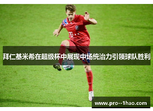 拜仁基米希在超级杯中展现中场统治力引领球队胜利 拜仁基米希在超级杯中展现中场统治力引领球队胜利