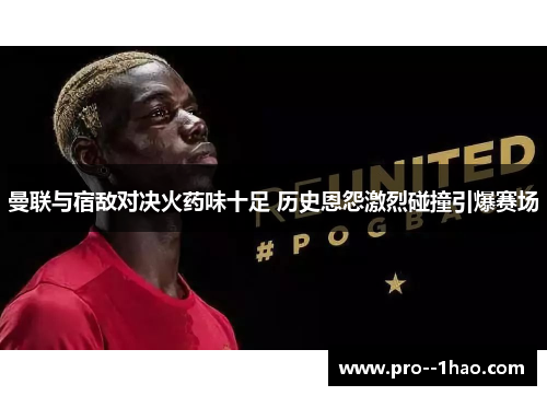 曼联与宿敌对决火药味十足 历史恩怨激烈碰撞引爆赛场