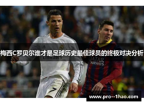 梅西C罗贝尔谁才是足球历史最佳球员的终极对决分析