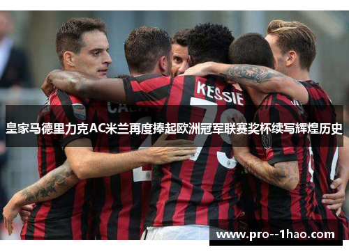皇家马德里力克AC米兰再度捧起欧洲冠军联赛奖杯续写辉煌历史
