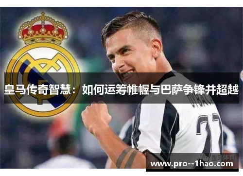 皇马传奇智慧：如何运筹帷幄与巴萨争锋并超越