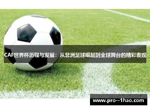 CAF世界杯历程与发展:从非洲足球崛起到全球舞台的精彩表现 CAF世界杯历程与发展:从非洲足球崛起到全球舞台的精彩表现