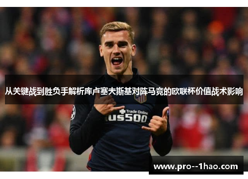 从关键战到胜负手解析库卢塞夫斯基对阵马竞的欧联杯价值战术影响