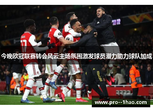 今晚欧冠联赛转会风云主场氛围激发球员潜力助力球队加成