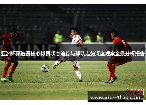 亚洲杯预选赛核心球员状态追踪与球队走势深度观察全景分析报告