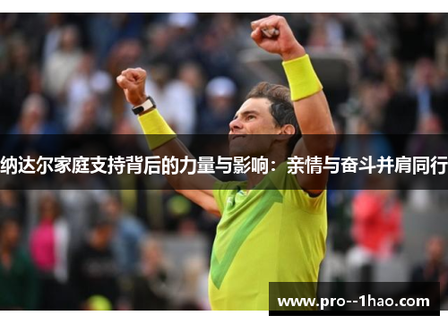 纳达尔家庭支持背后的力量与影响:亲情与奋斗并肩同行 纳达尔家庭支持背后的力量与影响:亲情与奋斗并肩同行