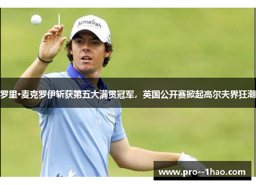 罗里·麦克罗伊斩获第五大满贯冠军，英国公开赛掀起高尔夫界狂潮