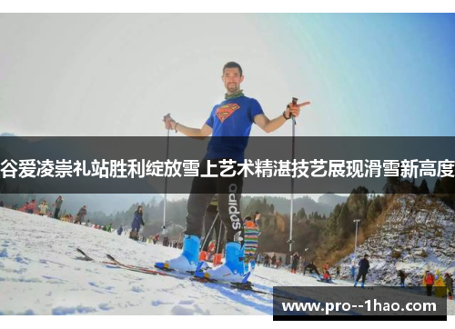 谷爱凌崇礼站胜利绽放雪上艺术精湛技艺展现滑雪新高度