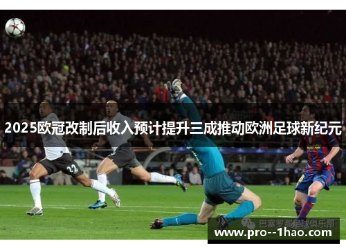 2025欧冠改制后收入预计提升三成推动欧洲足球新纪元 2025欧冠改制后收入预计提升三成推动欧洲足球新纪元