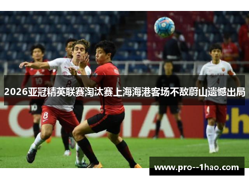 2026亚冠精英联赛淘汰赛上海海港客场不敌蔚山遗憾出局 2026亚冠精英联赛淘汰赛上海海港客场不敌蔚山遗憾出局