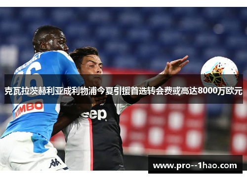克瓦拉茨赫利亚成利物浦今夏引援首选转会费或高达8000万欧元 克瓦拉茨赫利亚成利物浦今夏引援首选转会费或高达8000万欧元