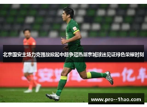 北京国安主场力克强敌掀起中超争冠热潮京城球迷见证绿色荣耀时刻 北京国安主场力克强敌掀起中超争冠热潮京城球迷见证绿色荣耀时刻