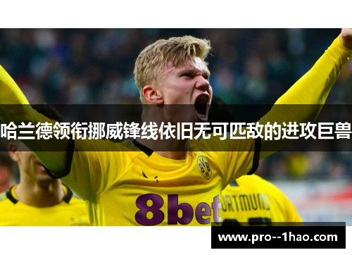 哈兰德领衔挪威锋线依旧无可匹敌的进攻巨兽 哈兰德领衔挪威锋线依旧无可匹敌的进攻巨兽