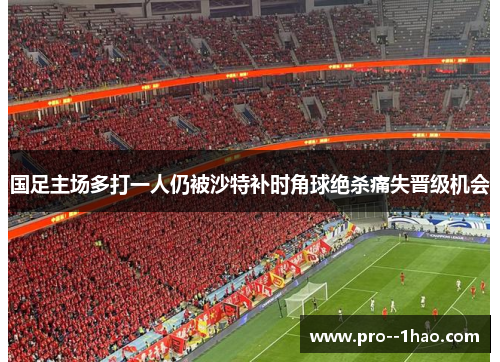 国足主场多打一人仍被沙特补时角球绝杀痛失晋级机会 国足主场多打一人仍被沙特补时角球绝杀痛失晋级机会