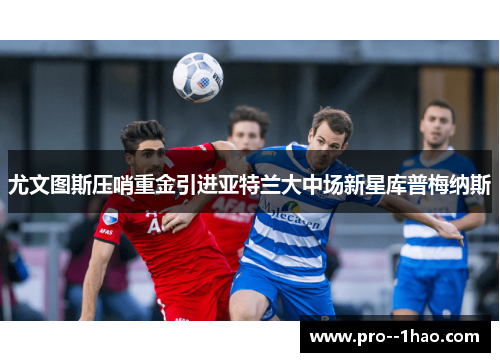 尤文图斯压哨重金引进亚特兰大中场新星库普梅纳斯