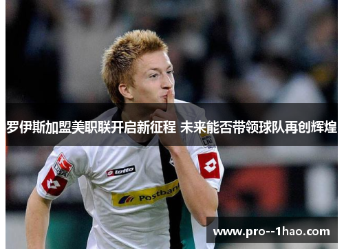 罗伊斯加盟美职联开启新征程 未来能否带领球队再创辉煌