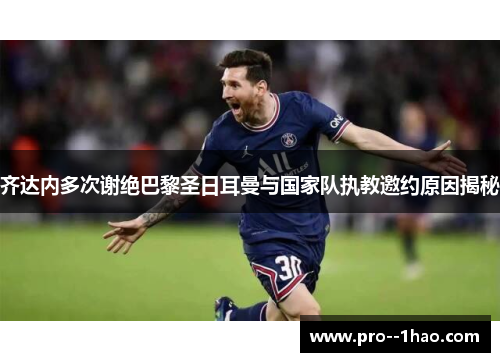 齐达内多次谢绝巴黎圣日耳曼与国家队执教邀约原因揭秘 齐达内多次谢绝巴黎圣日耳曼与国家队执教邀约原因揭秘