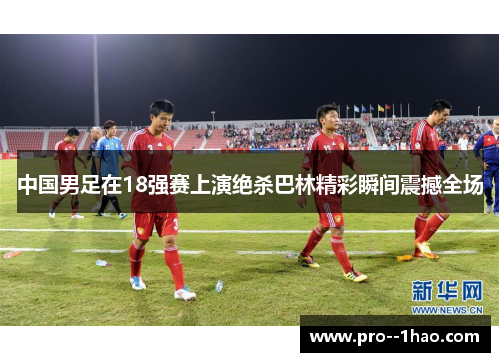 中国男足在18强赛上演绝杀巴林精彩瞬间震撼全场
